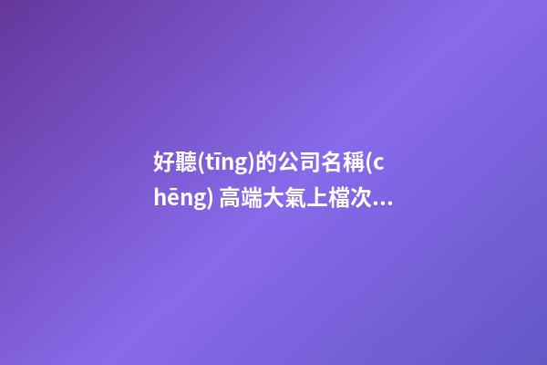好聽(tīng)的公司名稱(chēng) 高端大氣上檔次公司名稱(chēng)-第1張-公司起名-玄機(jī)派